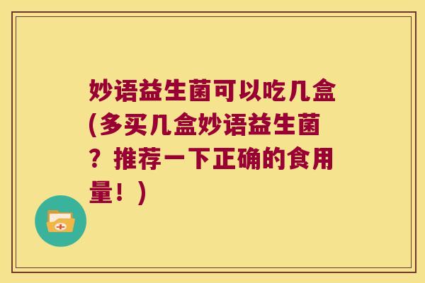 妙语益生菌可以吃几盒(多买几盒妙语益生菌?推荐一下正确的食用量!) 妙语益生菌可以吃几盒(多买几盒妙语益生菌?推荐一下正确的食用量!)