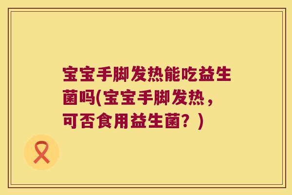宝宝手脚发热能吃益生菌吗(宝宝手脚发热，可否食用益生菌？)