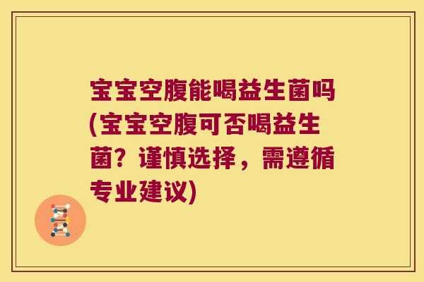 宝宝空腹能喝益生菌吗(宝宝空腹可否喝益生菌？谨慎选择，需遵循专业建议)
