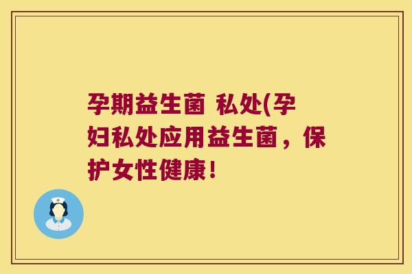 孕期益生菌 私处(孕妇私处应用益生菌，保护女性健康！