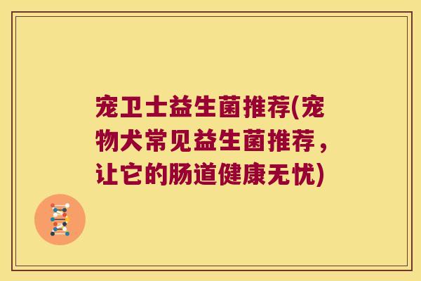宠卫士益生菌推荐(宠物犬常见益生菌推荐，让它的肠道健康无忧)