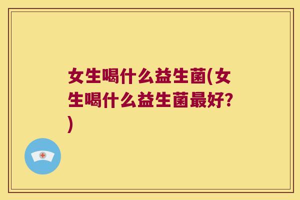 女生喝什么益生菌(女生喝什么益生菌最好？)