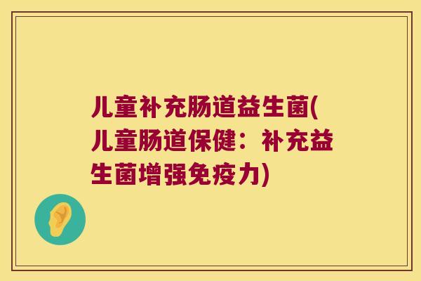 儿童补充肠道益生菌(儿童肠道保健:补充益生菌增强力) 儿童补充肠道益生菌(儿童肠道保健:补充益生菌增强力)