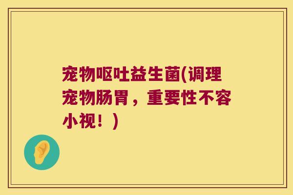 宠物益生菌(调理宠物肠胃,重要性不容小视!) 宠物益生菌(调理宠物肠胃,重要性不容小视!)