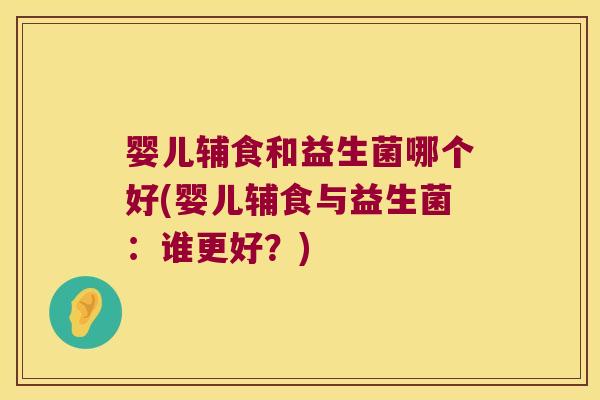 婴儿辅食和益生菌哪个好(婴儿辅食与益生菌：谁更好？)