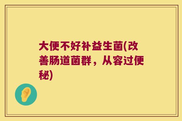 大便不好补益生菌(改善肠道菌群，从容过便秘)