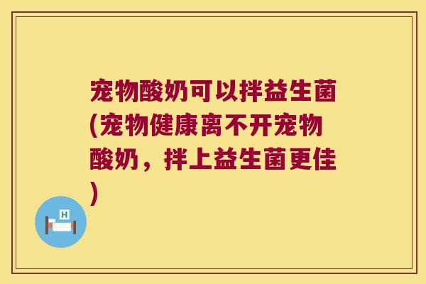宠物酸奶可以拌益生菌(宠物健康离不开宠物酸奶，拌上益生菌更佳)