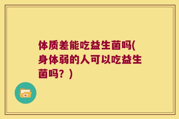 体质差能吃益生菌吗(身体弱的人可以吃益生菌吗？)