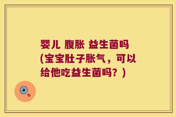 婴儿 腹胀 益生菌吗(宝宝肚子胀气，可以给他吃益生菌吗？)