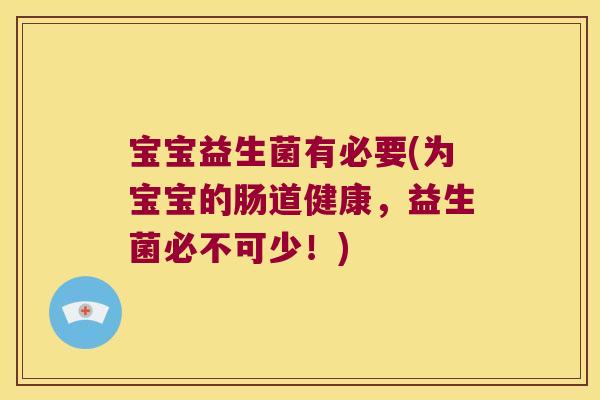 宝宝益生菌有必要(为宝宝的肠道健康，益生菌必不可少！)