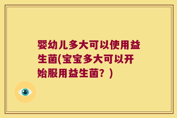 婴幼儿多大可以使用益生菌(宝宝多大可以开始服用益生菌？)
