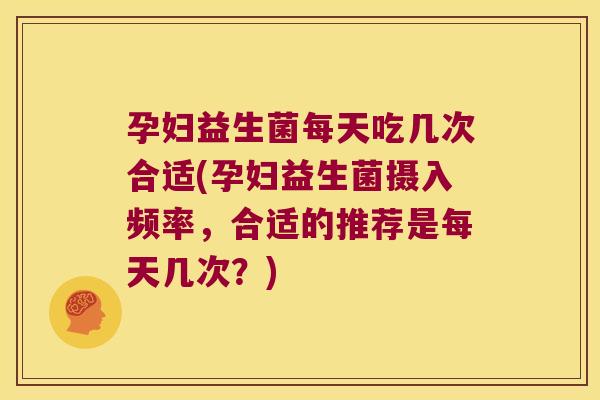 孕妇益生菌每天吃几次合适(孕妇益生菌摄入频率，合适的推荐是每天几次？)