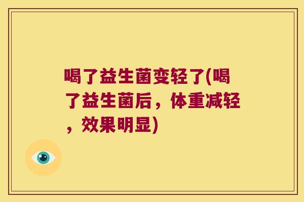 喝了益生菌变轻了(喝了益生菌后，体重减轻，效果明显)