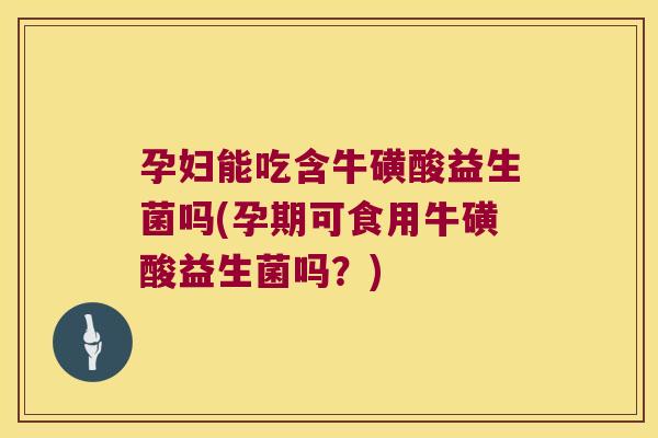孕妇能吃含牛磺酸益生菌吗(孕期可食用牛磺酸益生菌吗?) 孕妇能吃含牛磺酸益生菌吗(孕期可食用牛磺酸益生菌吗?)