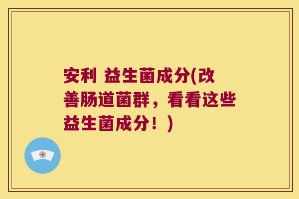 安利 益生菌成分(改善肠道菌群，看看这些益生菌成分！)
