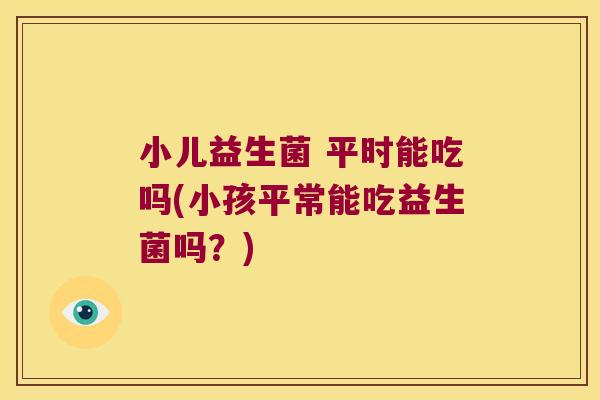 小儿益生菌 平时能吃吗(小孩平常能吃益生菌吗?) 小儿益生菌 平时能吃吗(小孩平常能吃益生菌吗?)