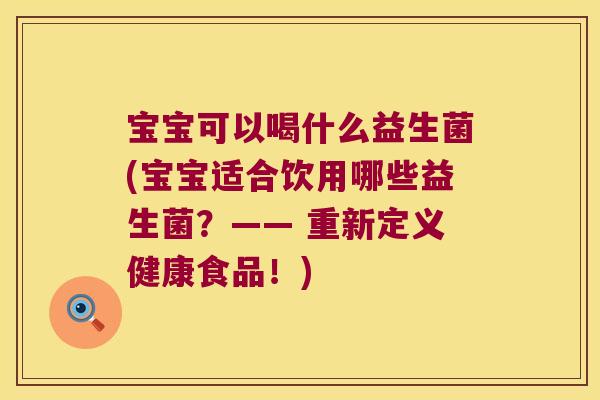 宝宝可以喝什么益生菌(宝宝适合饮用哪些益生菌？—— 重新定义健康食品！)