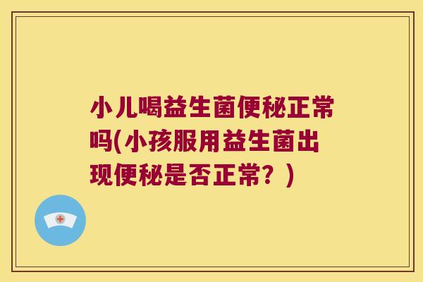 小儿喝益生菌便秘正常吗(小孩服用益生菌出现便秘是否正常？)