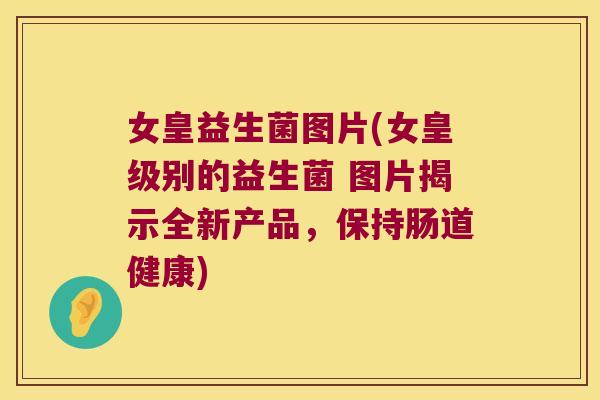 女皇益生菌图片(女皇级别的益生菌 图片揭示全新产品，保持肠道健康)