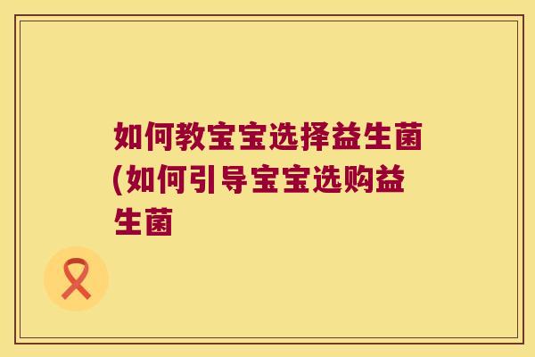 如何教宝宝选择益生菌(如何引导宝宝选购益生菌