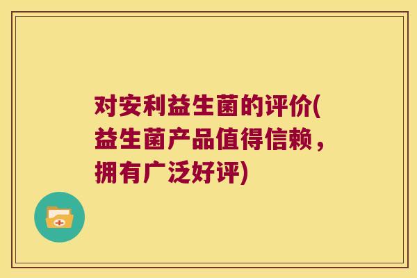 对安利益生菌的评价(益生菌产品值得信赖，拥有广泛好评)