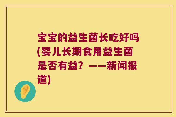 宝宝的益生菌长吃好吗(婴儿长期食用益生菌是否有益?——新闻报道) 宝宝的益生菌长吃好吗(婴儿长期食用益生菌是否有益?——新闻报道)