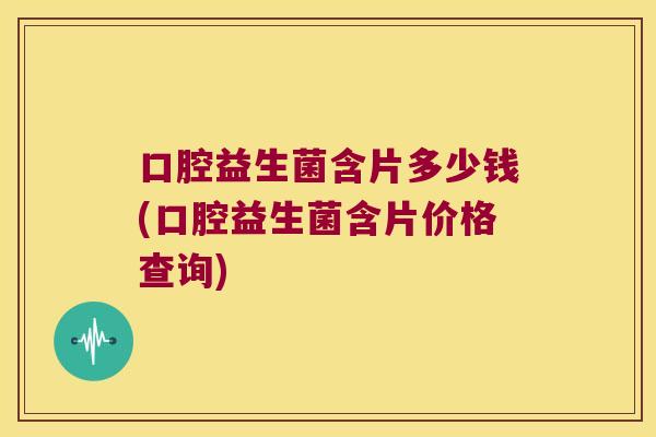 口腔益生菌含片多少钱(口腔益生菌含片价格查询)