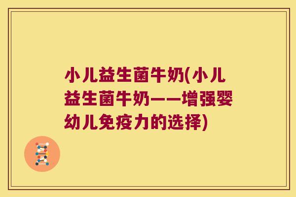 小儿益生菌牛奶(小儿益生菌牛奶——增强婴幼儿力的选择)