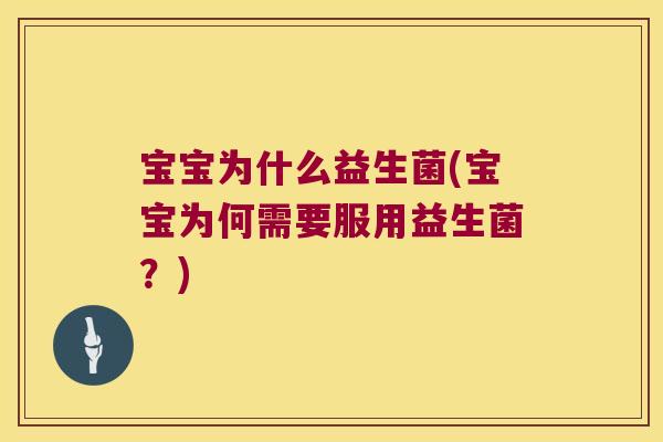宝宝为什么益生菌(宝宝为何需要服用益生菌?) 宝宝为什么益生菌(宝宝为何需要服用益生菌?)