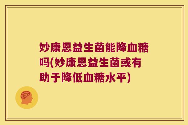 妙康恩益生菌能降血糖吗(妙康恩益生菌或有助于降低血糖水平)