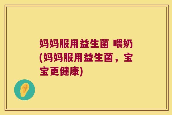 妈妈服用益生菌 喂奶(妈妈服用益生菌，宝宝更健康)
