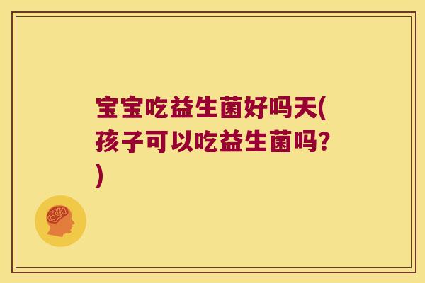 宝宝吃益生菌好吗天(孩子可以吃益生菌吗？)