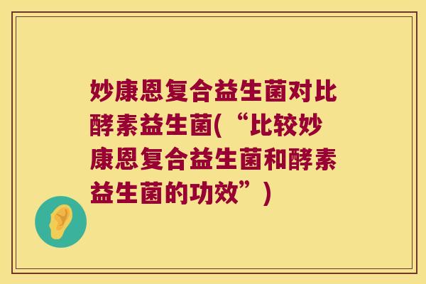 妙康恩复合益生菌对比酵素益生菌(“比较妙康恩复合益生菌和酵素益生菌的功效”)