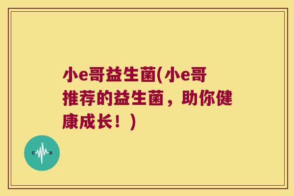 小e哥益生菌(小e哥推荐的益生菌，助你健康成长！)