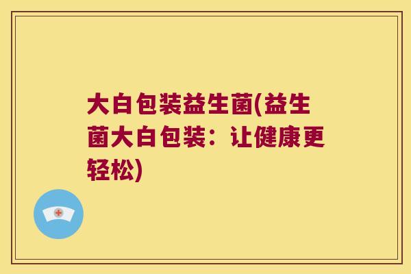 大白包装益生菌(益生菌大白包装：让健康更轻松)