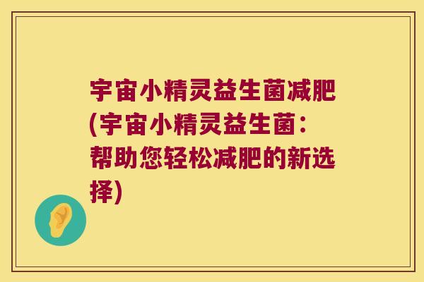 宇宙小精灵益生菌(宇宙小精灵益生菌:帮助您轻松的新选择) 宇宙小精灵益生菌(宇宙小精灵益生菌:帮助您轻松的新选择)