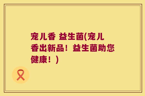 宠儿香 益生菌(宠儿香出新品！益生菌助您健康！)