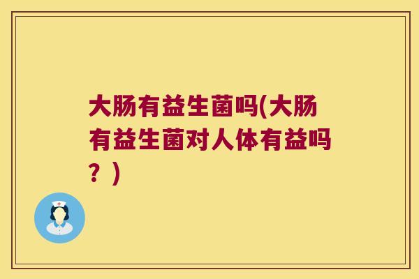 大肠有益生菌吗(大肠有益生菌对人体有益吗？)