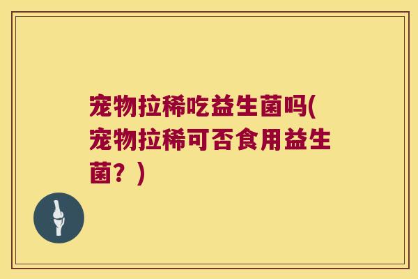 宠物拉稀吃益生菌吗(宠物拉稀可否食用益生菌？)