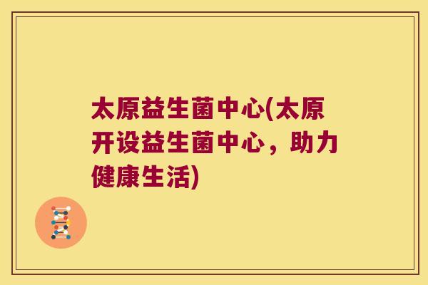 太原益生菌中心(太原开设益生菌中心,助力健康生活) 太原益生菌中心(太原开设益生菌中心,助力健康生活)