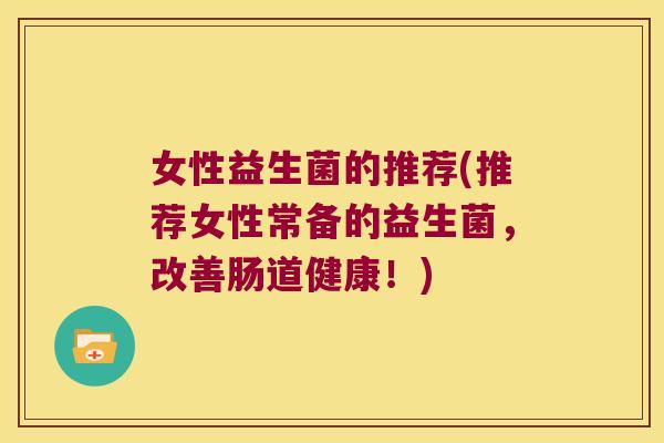 女性益生菌的推荐(推荐女性常备的益生菌，改善肠道健康！)