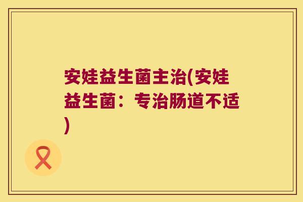 安娃益生菌主(安娃益生菌:专肠道不适) 安娃益生菌主(安娃益生菌:专肠道不适)