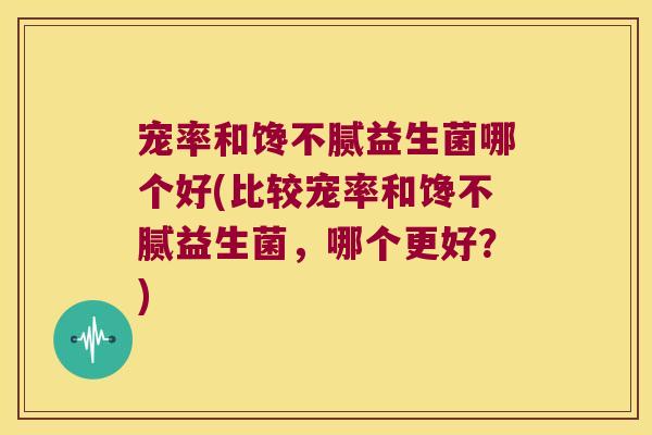 宠率和馋不腻益生菌哪个好(比较宠率和馋不腻益生菌，哪个更好？)