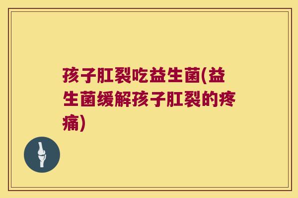 孩子肛裂吃益生菌(益生菌缓解孩子肛裂的疼痛)