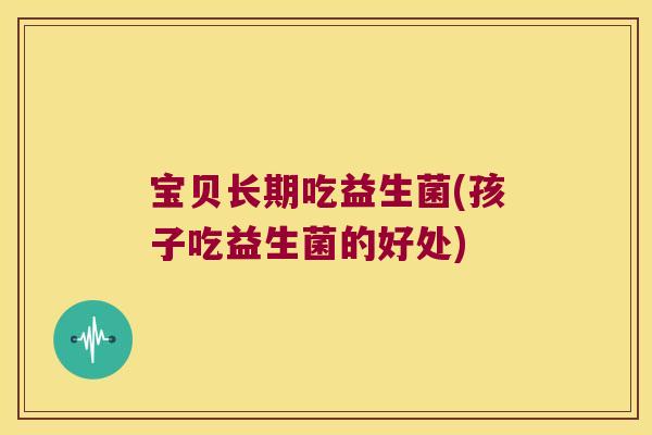 宝贝长期吃益生菌(孩子吃益生菌的好处)