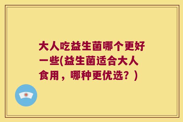 大人吃益生菌哪个更好一些(益生菌适合大人食用，哪种更优选？)