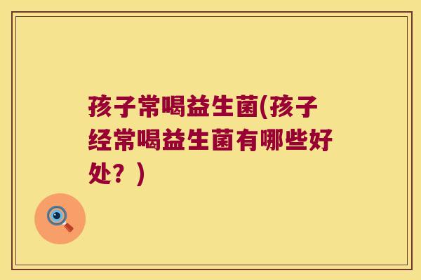 孩子常喝益生菌(孩子经常喝益生菌有哪些好处？)