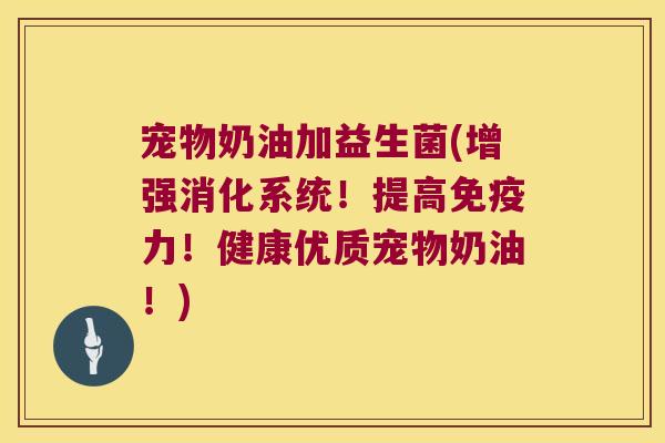 宠物奶油加益生菌(增强消化系统！提高免疫力！健康优质宠物奶油！)