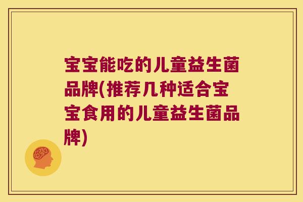 宝宝能吃的儿童益生菌品牌(推荐几种适合宝宝食用的儿童益生菌品牌)