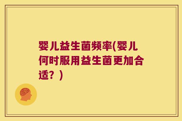 婴儿益生菌频率(婴儿何时服用益生菌更加合适？)